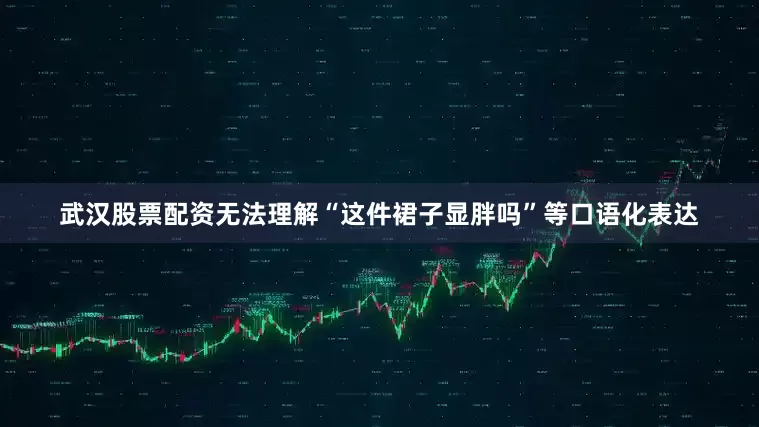 武汉股票配资无法理解“这件裙子显胖吗”等口语化表达