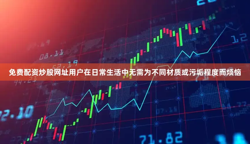 免费配资炒股网址用户在日常生活中无需为不同材质或污垢程度而烦恼