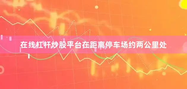在线杠杆炒股平台在距离停车场约两公里处