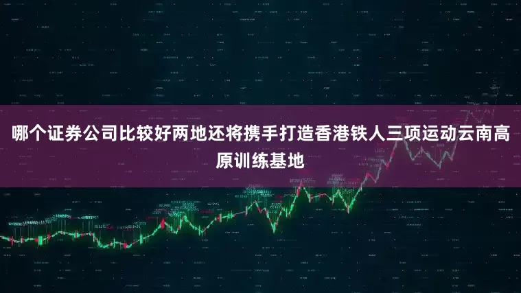 哪个证券公司比较好两地还将携手打造香港铁人三项运动云南高原训练基地