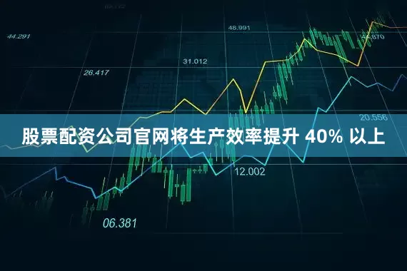 股票配资公司官网将生产效率提升 40% 以上