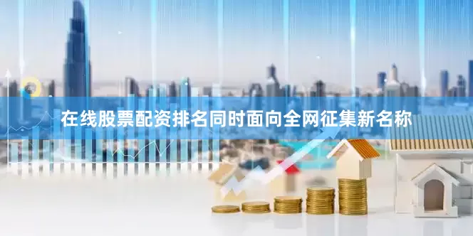 在线股票配资排名同时面向全网征集新名称