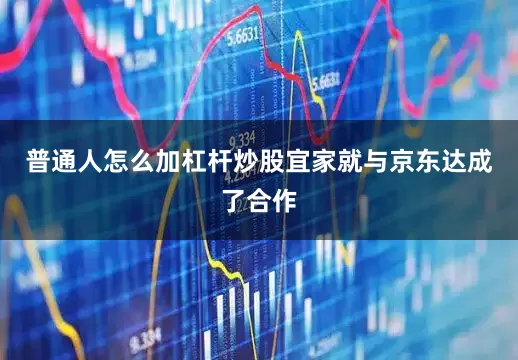 普通人怎么加杠杆炒股宜家就与京东达成了合作