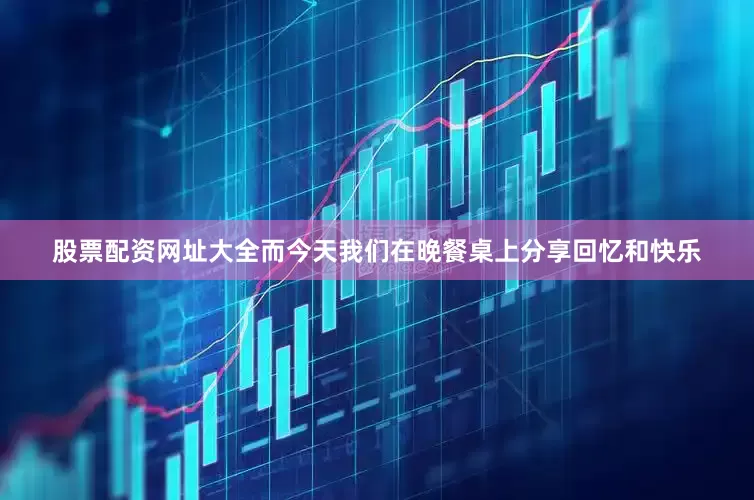股票配资网址大全而今天我们在晚餐桌上分享回忆和快乐