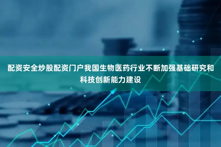 配资安全炒股配资门户我国生物医药行业不断加强基础研究和科技创新能力建设