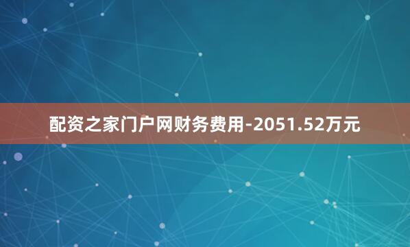 配资之家门户网财务费用-2051.52万元