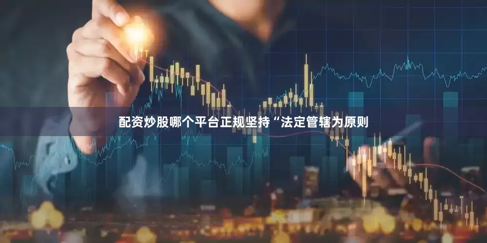 配资炒股哪个平台正规坚持“法定管辖为原则