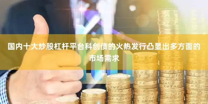 国内十大炒股杠杆平台科创债的火热发行凸显出多方面的市场需求