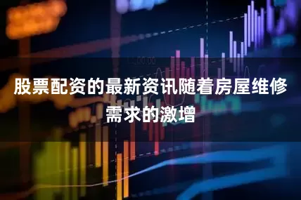 股票配资的最新资讯随着房屋维修需求的激增