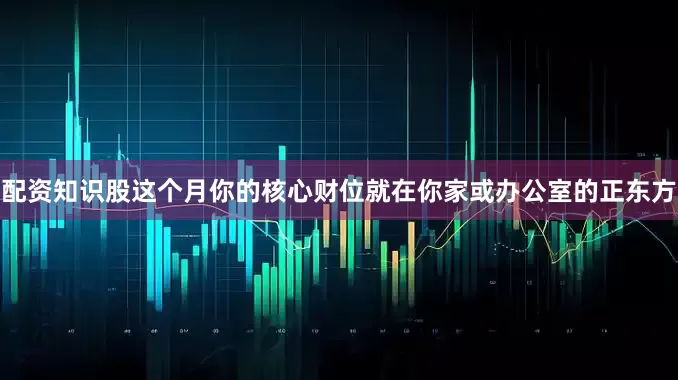 配资知识股这个月你的核心财位就在你家或办公室的正东方