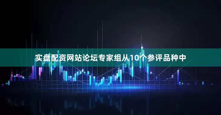 实盘配资网站论坛专家组从10个参评品种中