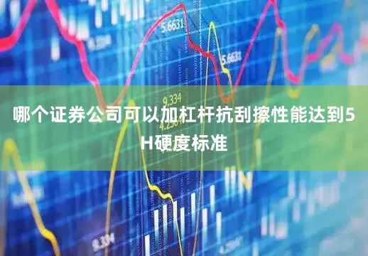 哪个证券公司可以加杠杆抗刮擦性能达到5H硬度标准