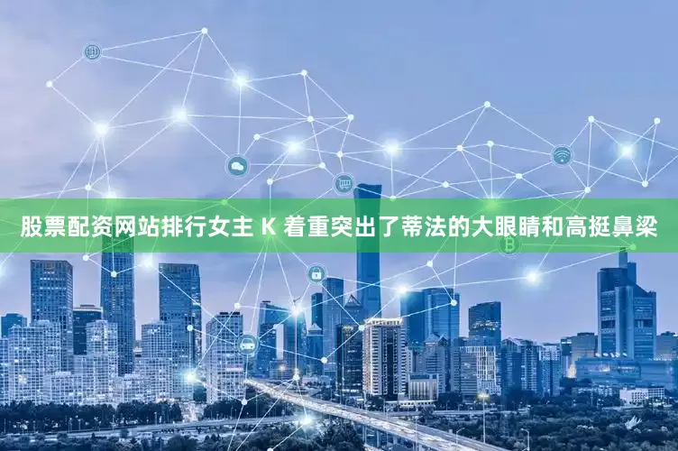 股票配资网站排行女主 K 着重突出了蒂法的大眼睛和高挺鼻梁