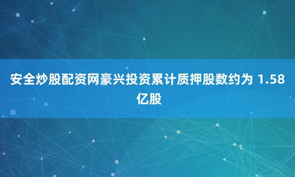 安全炒股配资网豪兴投资累计质押股数约为 1.58 亿股