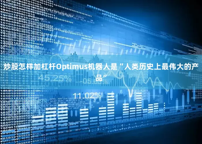 炒股怎样加杠杆Optimus机器人是“人类历史上最伟大的产品”