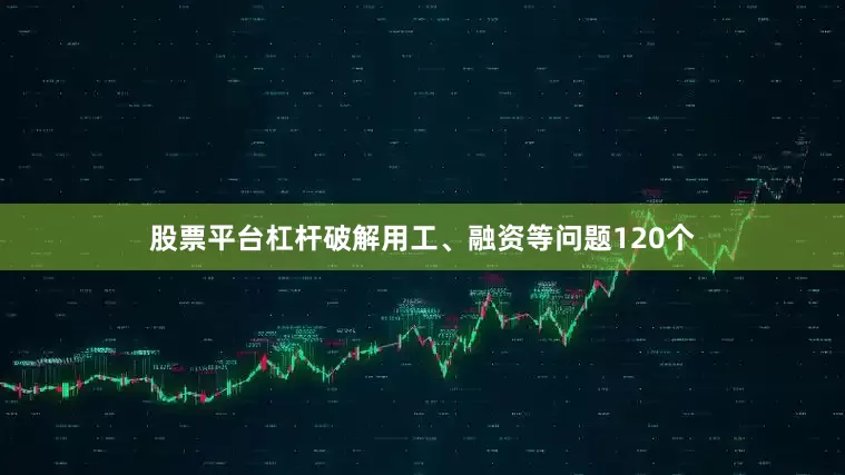 股票平台杠杆破解用工、融资等问题120个