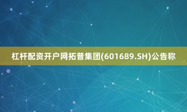 杠杆配资开户网拓普集团(601689.SH)公告称