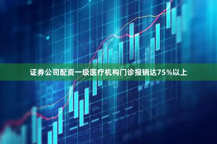 证券公司配资一级医疗机构门诊报销达75%以上
