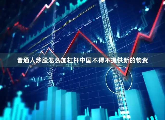 普通人炒股怎么加杠杆中国不得不提供新的物资