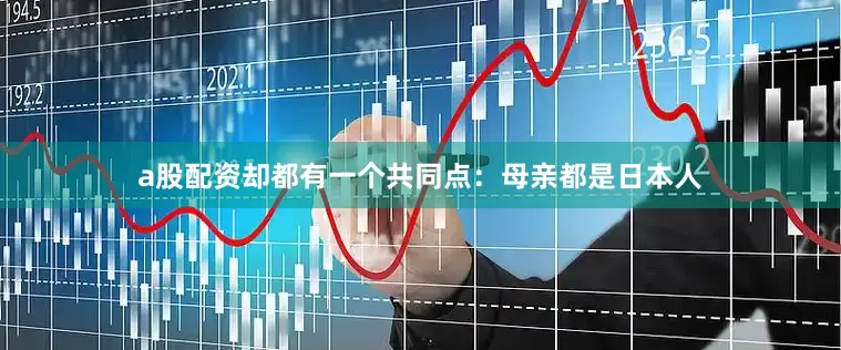 a股配资却都有一个共同点：母亲都是日本人