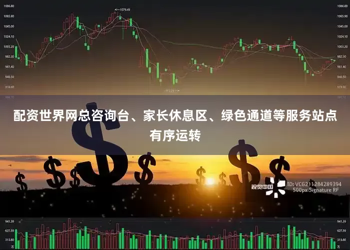 配资世界网总咨询台、家长休息区、绿色通道等服务站点有序运转