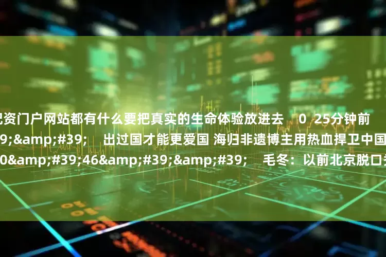 配资门户网站都有什么要把真实的生命体验放进去 0 25分钟前 01'07'' 出过国才能更爱国 海归非遗博主用热血捍卫中国文化 34 昨天 17:31 00'46'' 毛冬:以前北京脱口秀和上海平分秋色 现在创作者更愿意来上海 35 昨天 16:30 00'28''