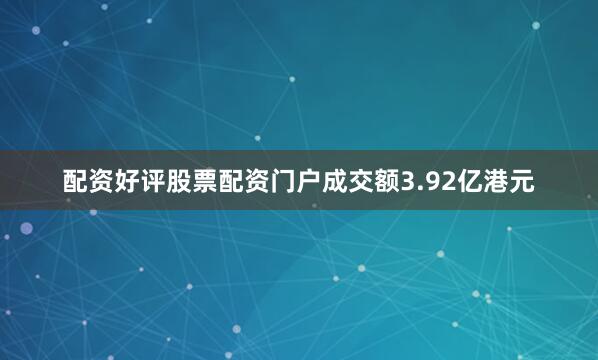 配资好评股票配资门户成交额3.92亿港元