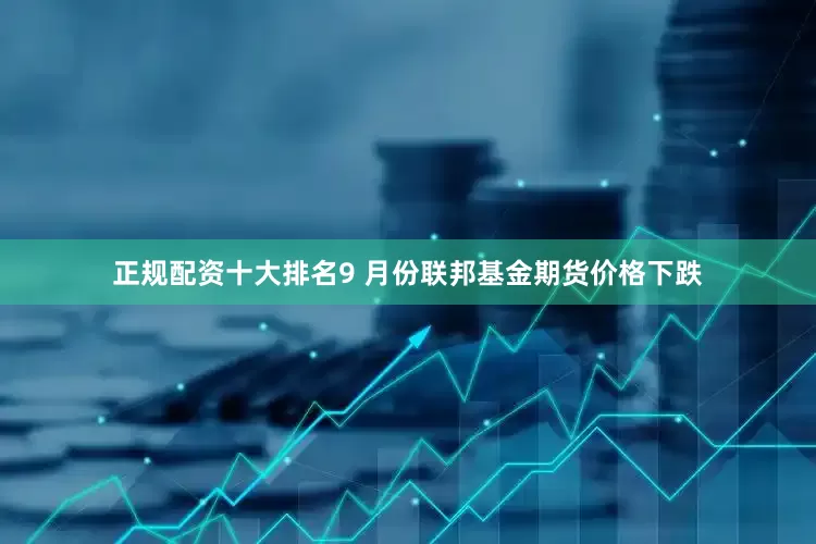 正规配资十大排名9 月份联邦基金期货价格下跌